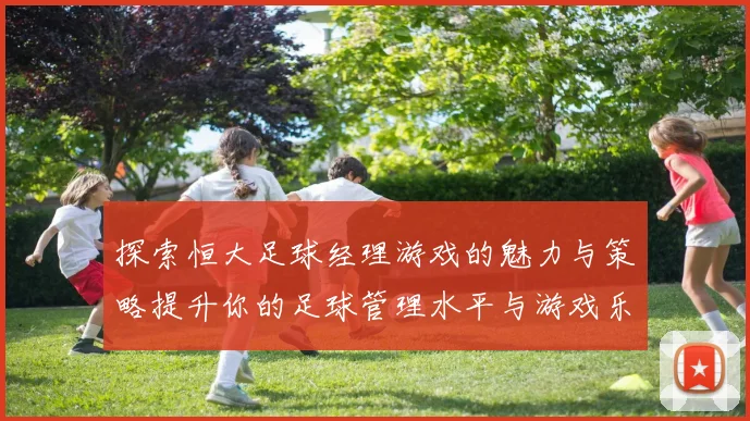探索恒大足球经理游戏的魅力与策略提升你的足球管理水平与游戏乐趣