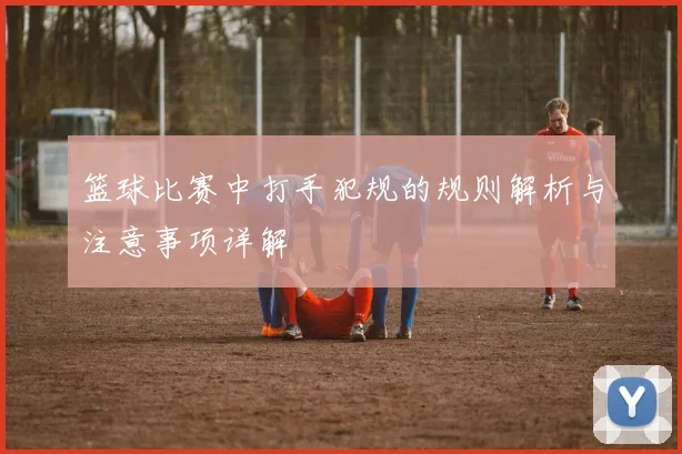 篮球比赛中打手犯规的规则解析与注意事项详解