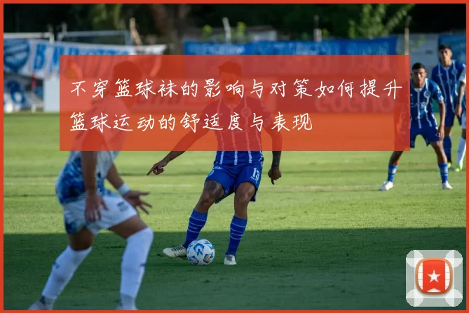 不穿篮球袜的影响与对策如何提升篮球运动的舒适度与表现