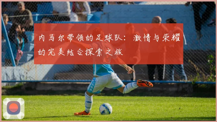 内马尔带领的足球队：激情与荣耀的完美结合探索之旅